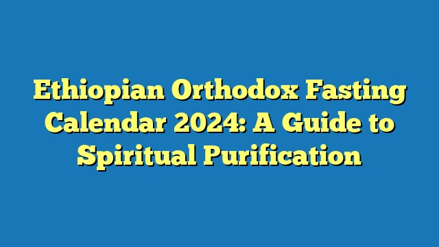 Ethiopian Orthodox Fasting Calendar 2024: A Guide to Spiritual Purification