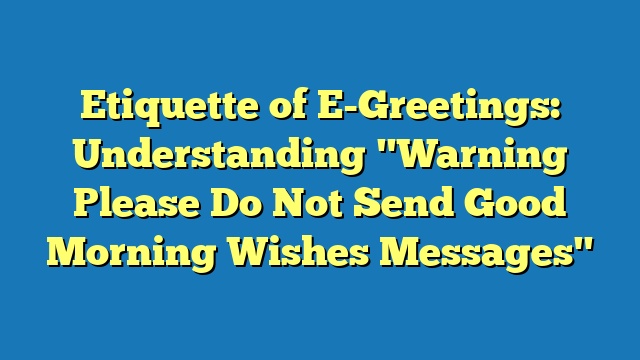 Etiquette of E-Greetings: Understanding "Warning Please Do Not Send Good Morning Wishes Messages"