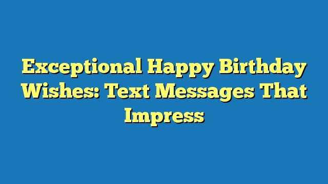 Exceptional Happy Birthday Wishes: Text Messages That Impress