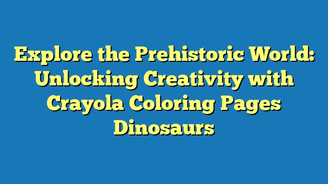 Explore the Prehistoric World: Unlocking Creativity with Crayola Coloring Pages Dinosaurs