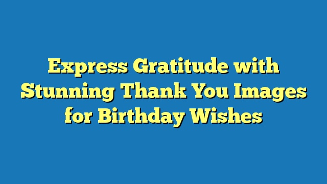 Express Gratitude with Stunning Thank You Images for Birthday Wishes