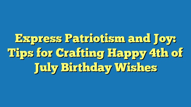 Express Patriotism and Joy: Tips for Crafting Happy 4th of July Birthday Wishes