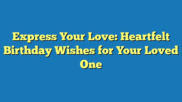 Express Your Love: Heartfelt Birthday Wishes for Your Loved One