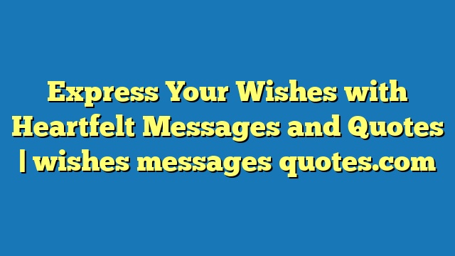 Express Your Wishes with Heartfelt Messages and Quotes | wishes messages quotes.com