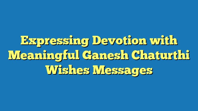 Expressing Devotion with Meaningful Ganesh Chaturthi Wishes Messages