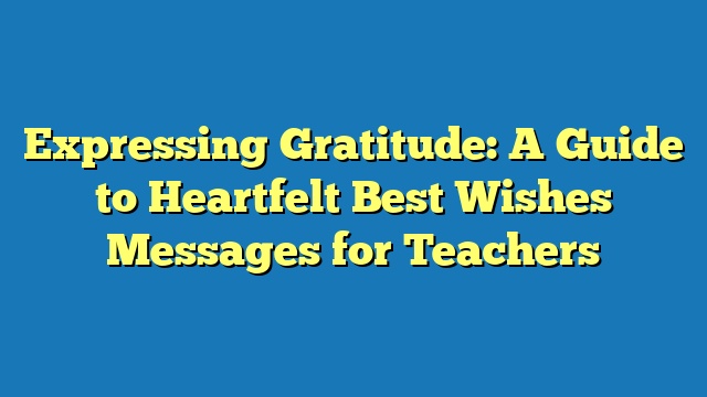 Expressing Gratitude: A Guide to Heartfelt Best Wishes Messages for Teachers