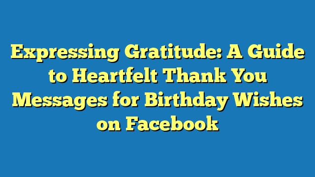 Expressing Gratitude: A Guide to Heartfelt Thank You Messages for Birthday Wishes on Facebook