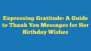 Expressing Gratitude: A Guide to Thank You Messages for Her Birthday Wishes
