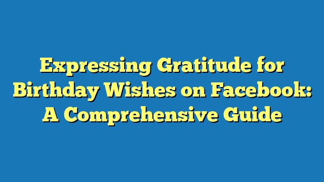 Expressing Gratitude for Birthday Wishes on Facebook: A Comprehensive Guide