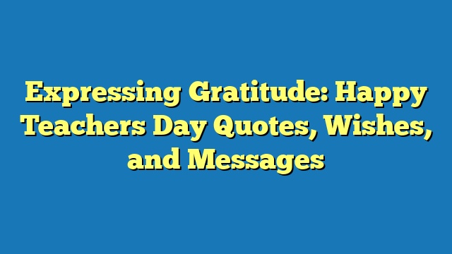 Expressing Gratitude: Happy Teachers Day Quotes, Wishes, and Messages