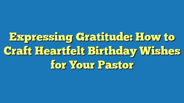 Expressing Gratitude: How to Craft Heartfelt Birthday Wishes for Your Pastor