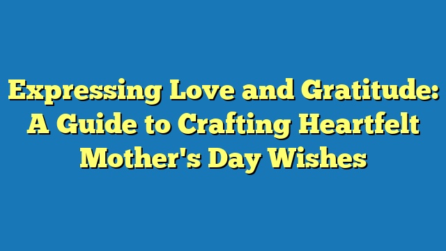 Expressing Love and Gratitude: A Guide to Crafting Heartfelt Mother's Day Wishes