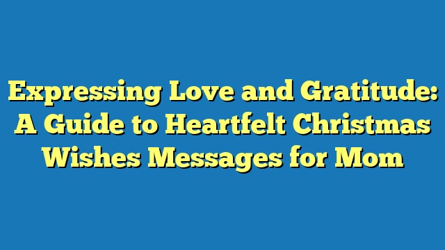 Expressing Love and Gratitude: A Guide to Heartfelt Christmas Wishes Messages for Mom