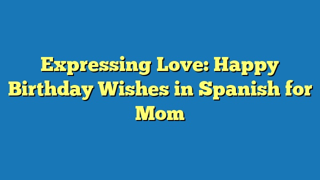 Expressing Love: Happy Birthday Wishes in Spanish for Mom