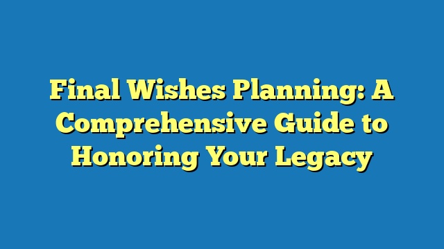 Final Wishes Planning: A Comprehensive Guide to Honoring Your Legacy