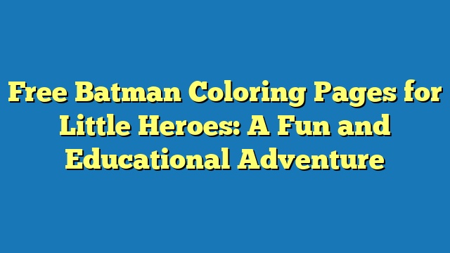 Free Batman Coloring Pages for Little Heroes: A Fun and Educational Adventure