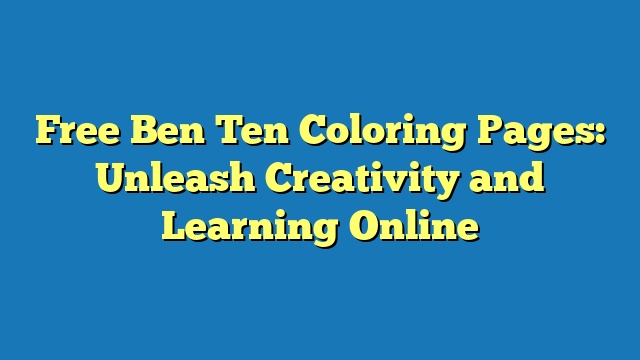 Free Ben Ten Coloring Pages: Unleash Creativity and Learning Online