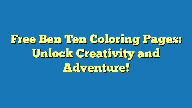 Free Ben Ten Coloring Pages: Unlock Creativity and Adventure!