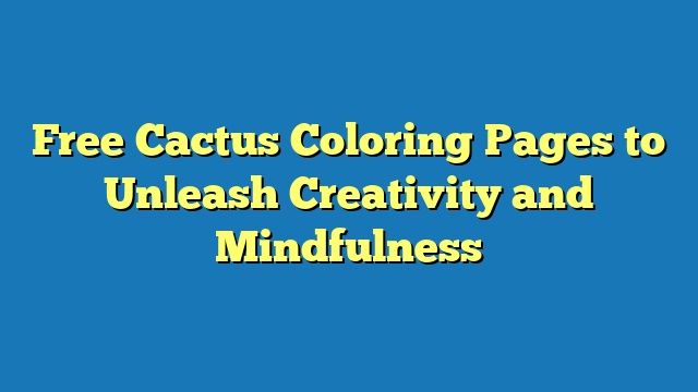 Free Cactus Coloring Pages to Unleash Creativity and Mindfulness