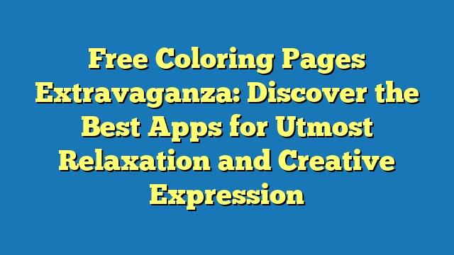 Free Coloring Pages Extravaganza: Discover the Best Apps for Utmost Relaxation and Creative Expression