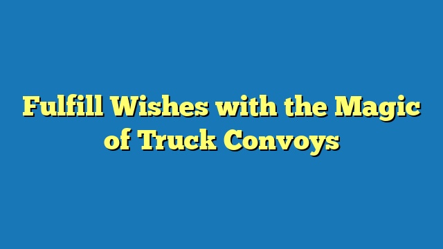 Fulfill Wishes with the Magic of Truck Convoys