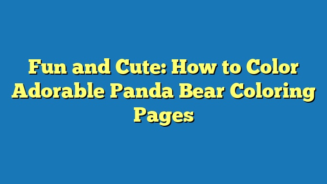 Fun and Cute: How to Color Adorable Panda Bear Coloring Pages