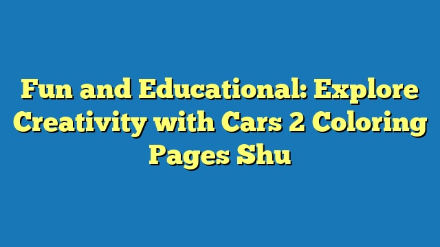 Fun and Educational: Explore Creativity with Cars 2 Coloring Pages Shu