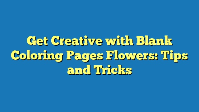 Get Creative with Blank Coloring Pages Flowers: Tips and Tricks