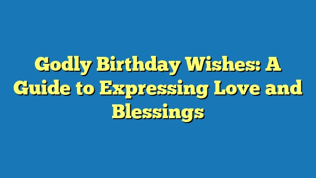 Godly Birthday Wishes: A Guide to Expressing Love and Blessings