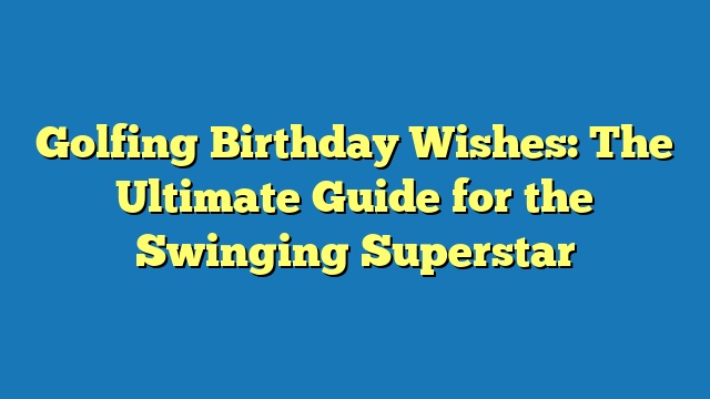 Golfing Birthday Wishes: The Ultimate Guide for the Swinging Superstar