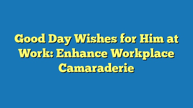 Good Day Wishes for Him at Work: Enhance Workplace Camaraderie