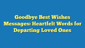 Goodbye Best Wishes Messages: Heartfelt Words for Departing Loved Ones