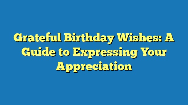 Grateful Birthday Wishes: A Guide to Expressing Your Appreciation