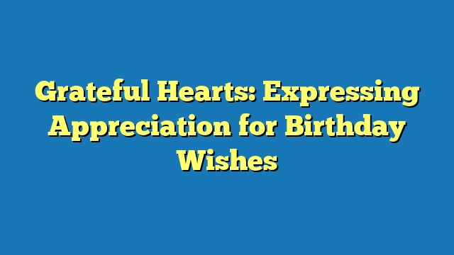 Grateful Hearts: Expressing Appreciation for Birthday Wishes