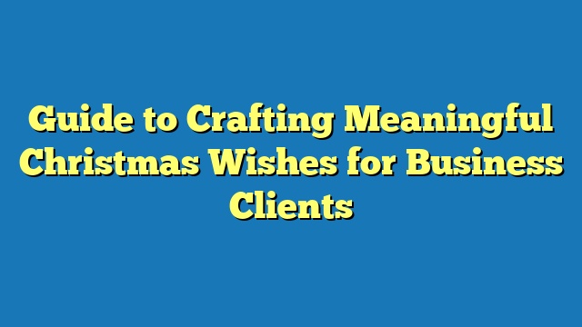 Guide to Crafting Meaningful Christmas Wishes for Business Clients