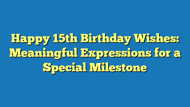 Happy 15th Birthday Wishes: Meaningful Expressions for a Special Milestone