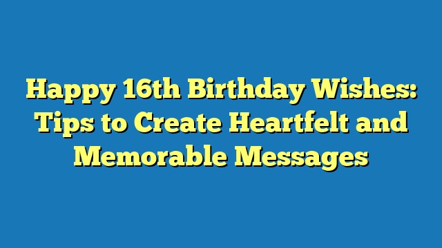 Happy 16th Birthday Wishes: Tips to Create Heartfelt and Memorable Messages