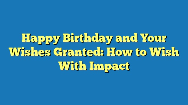 Happy Birthday and Your Wishes Granted: How to Wish With Impact