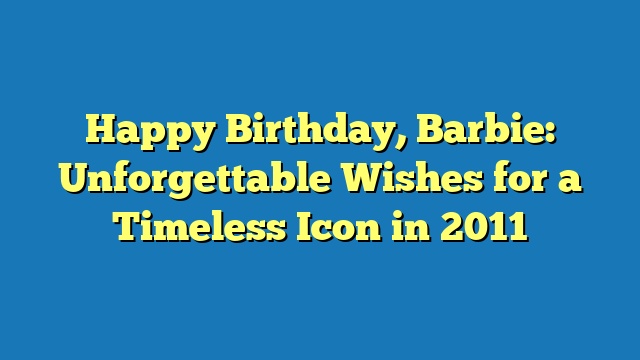 Happy Birthday, Barbie: Unforgettable Wishes for a Timeless Icon in 2011