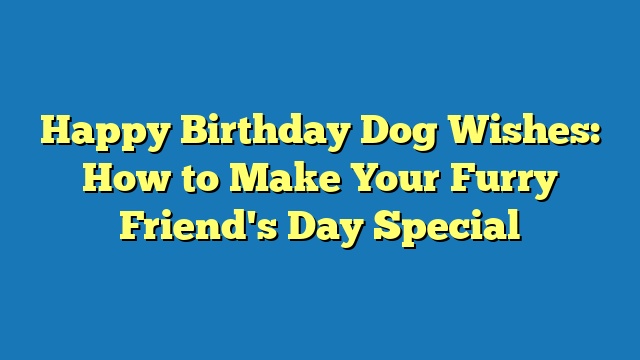 Happy Birthday Dog Wishes: How to Make Your Furry Friend's Day Special