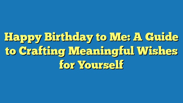 Happy Birthday to Me: A Guide to Crafting Meaningful Wishes for Yourself