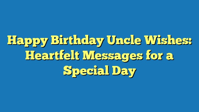 Happy Birthday Uncle Wishes: Heartfelt Messages for a Special Day