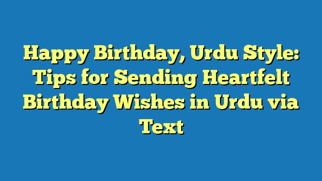 Happy Birthday, Urdu Style: Tips for Sending Heartfelt Birthday Wishes in Urdu via Text