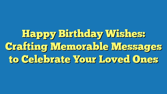 Happy Birthday Wishes: Crafting Memorable Messages to Celebrate Your Loved Ones