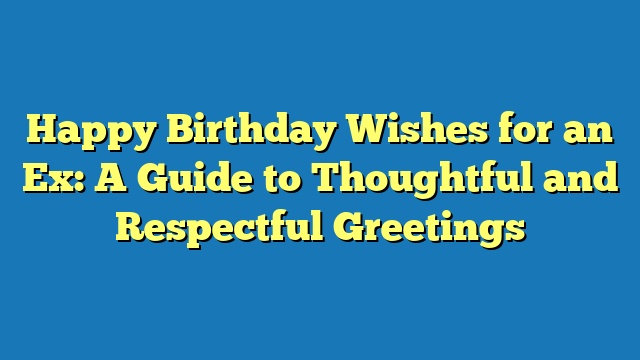 Happy Birthday Wishes for an Ex: A Guide to Thoughtful and Respectful Greetings