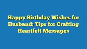 Happy Birthday Wishes for Husband: Tips for Crafting Heartfelt Messages