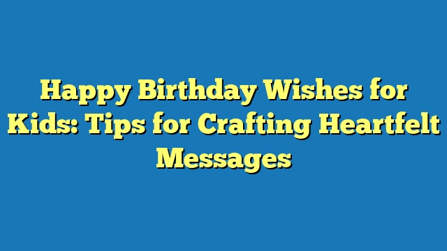 Happy Birthday Wishes for Kids: Tips for Crafting Heartfelt Messages