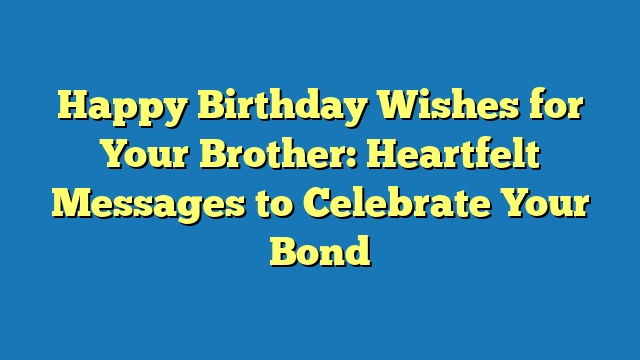 Happy Birthday Wishes for Your Brother: Heartfelt Messages to Celebrate Your Bond