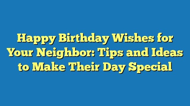 Happy Birthday Wishes for Your Neighbor: Tips and Ideas to Make Their Day Special