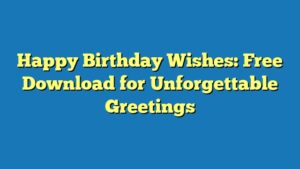 Happy Birthday Wishes: Free Download for Unforgettable Greetings